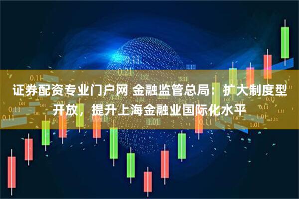 证券配资专业门户网 金融监管总局：扩大制度型开放，提升上海金融业国际化水平