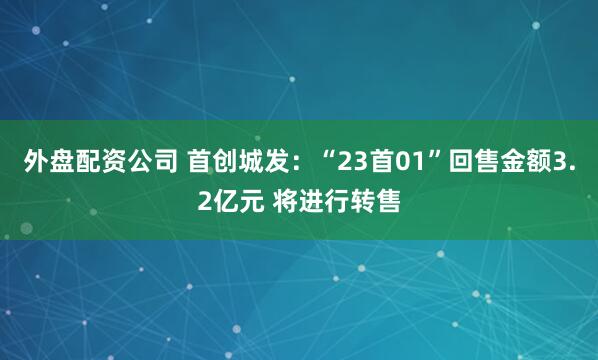 外盘配资公司 首创城发：“23首01”回售金额3.2亿元 将进行转售