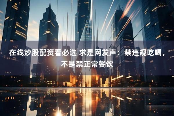 在线炒股配资看必选 求是网发声：禁违规吃喝，不是禁正常餐饮