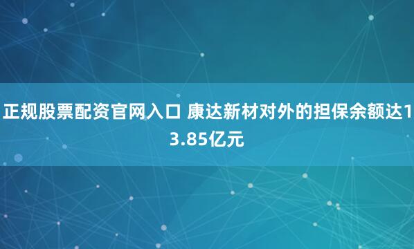 正规股票配资官网入口 康达新材对外的担保余额达13.85亿元