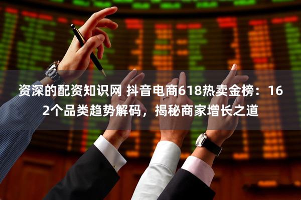 资深的配资知识网 抖音电商618热卖金榜：162个品类趋势解码，揭秘商家增长之道