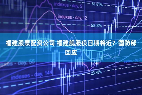 福建股票配资公司 福建舰服役日期将近？国防部回应
