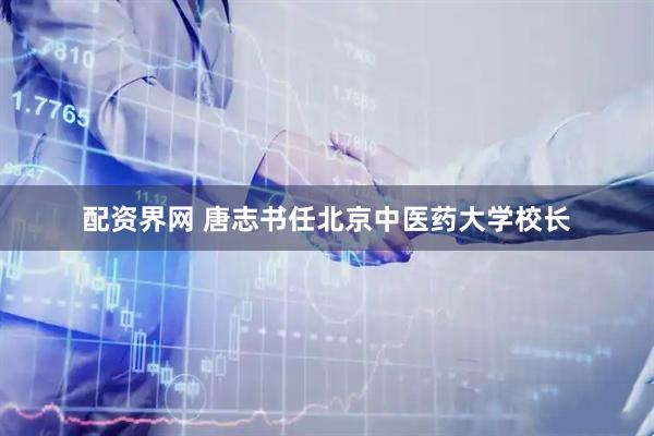配资界网 唐志书任北京中医药大学校长