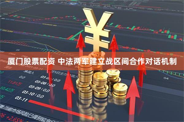 厦门股票配资 中法两军建立战区间合作对话机制