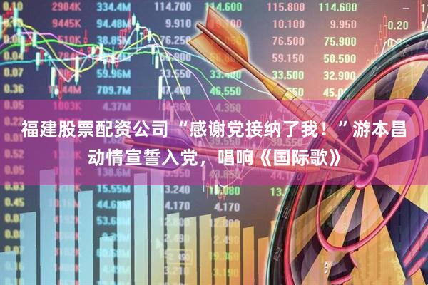 福建股票配资公司 “感谢党接纳了我！”游本昌动情宣誓入党，唱响《国际歌》