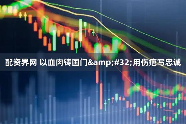 配资界网 以血肉铸国门&#32;用伤疤写忠诚