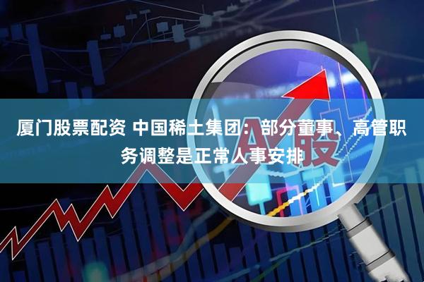 厦门股票配资 中国稀土集团：部分董事、高管职务调整是正常人事安排