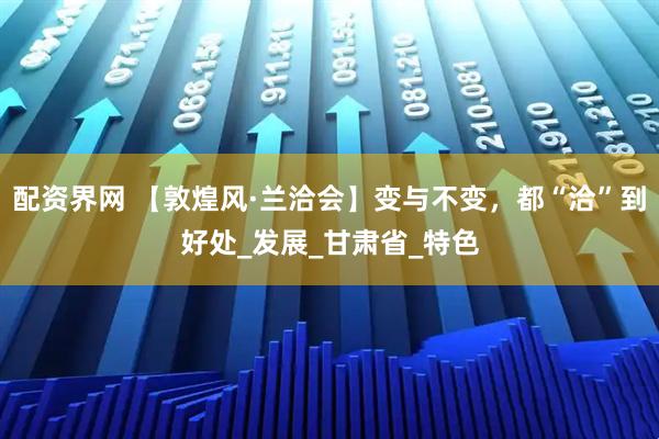 配资界网 【敦煌风·兰洽会】变与不变，都“洽”到好处_发展_甘肃省_特色