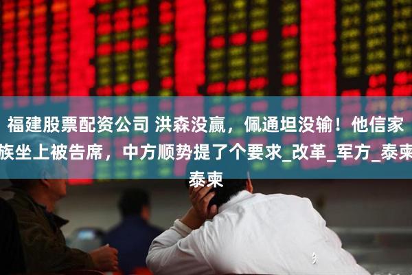 福建股票配资公司 洪森没赢，佩通坦没输！他信家族坐上被告席，中方顺势提了个要求_改革_军方_泰柬