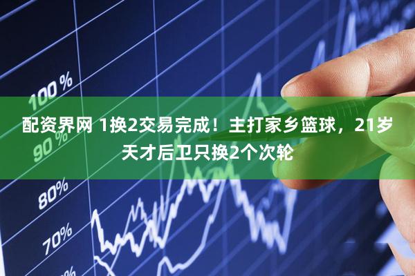 配资界网 1换2交易完成！主打家乡篮球，21岁天才后卫只换2个次轮