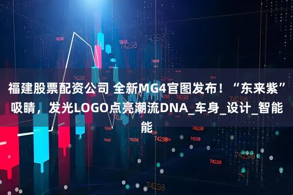 福建股票配资公司 全新MG4官图发布！“东来紫”吸睛，发光LOGO点亮潮流DNA_车身_设计_智能