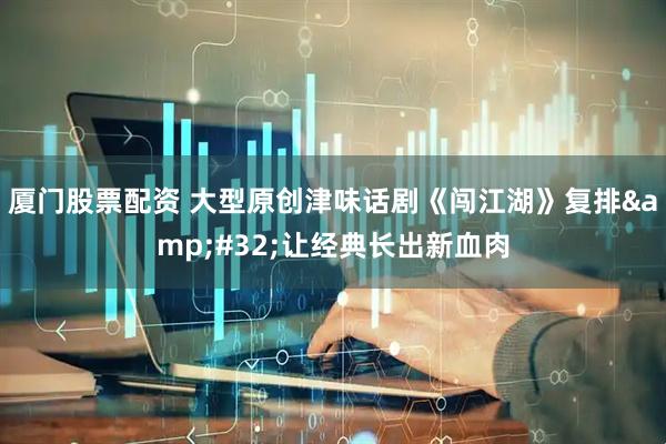 厦门股票配资 大型原创津味话剧《闯江湖》复排&#32;让经典长出新血肉