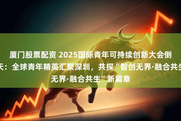 厦门股票配资 2025国际青年可持续创新大会倒计时100天：全球青年精英汇聚深圳，共探“智创无界·融合共生”新篇章