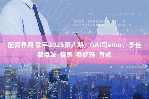 配资界网 歌手2025第八期，GAI哥emo，李佳薇爆发_情感_蔡健雅_首歌