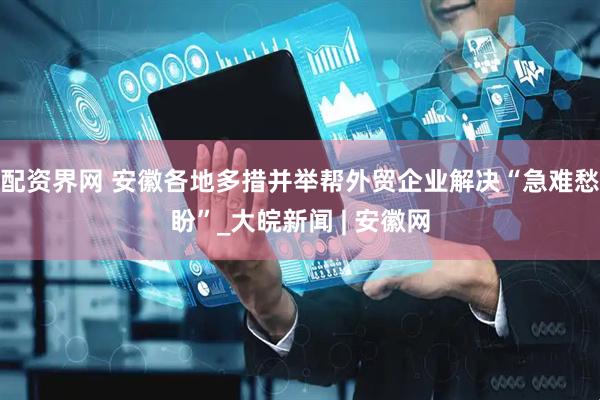 配资界网 安徽各地多措并举帮外贸企业解决“急难愁盼”_大皖新闻 | 安徽网