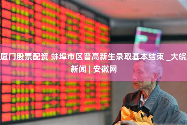 厦门股票配资 蚌埠市区普高新生录取基本结束 _大皖新闻 | 安徽网