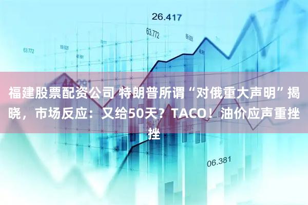 福建股票配资公司 特朗普所谓“对俄重大声明”揭晓，市场反应：又给50天？TACO！油价应声重挫
