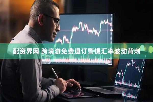 配资界网 跨境游免费退订警惕汇率波动背刺