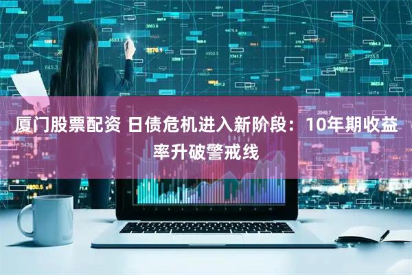 厦门股票配资 日债危机进入新阶段：10年期收益率升破警戒线
