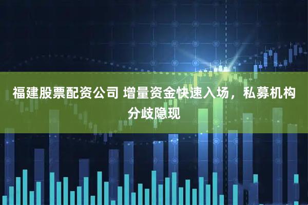福建股票配资公司 增量资金快速入场，私募机构分歧隐现