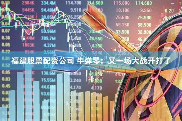 福建股票配资公司 牛弹琴：又一场大战开打了