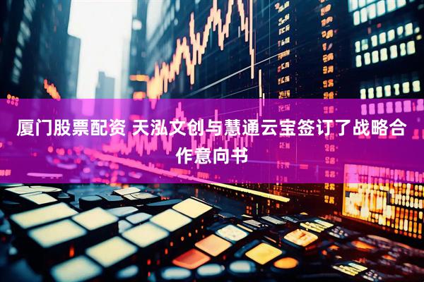厦门股票配资 天泓文创与慧通云宝签订了战略合作意向书