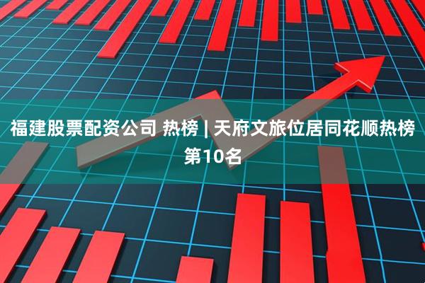 福建股票配资公司 热榜 | 天府文旅位居同花顺热榜第10名