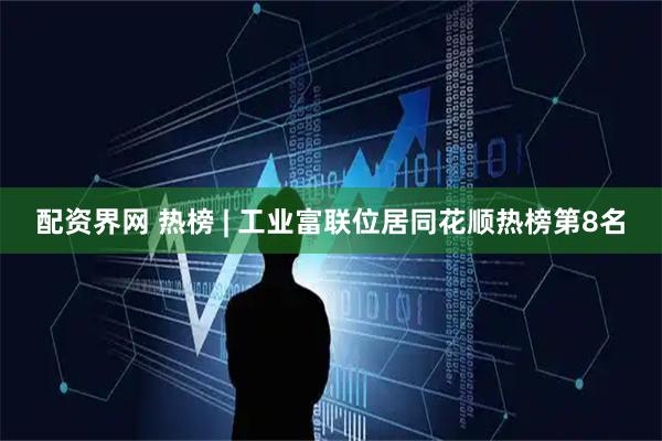 配资界网 热榜 | 工业富联位居同花顺热榜第8名