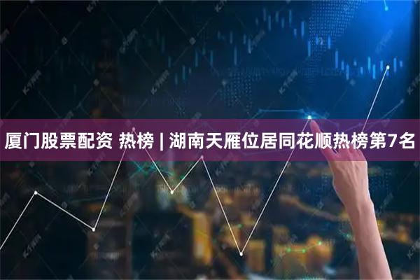 厦门股票配资 热榜 | 湖南天雁位居同花顺热榜第7名