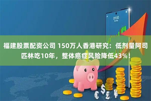 福建股票配资公司 150万人香港研究：低剂量阿司匹林吃10年，整体癌症风险降低43%！