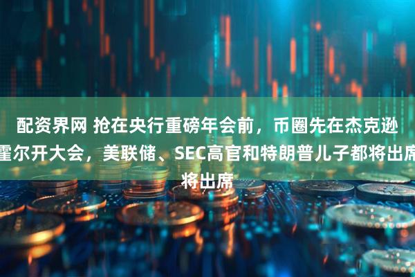 配资界网 抢在央行重磅年会前，币圈先在杰克逊霍尔开大会，美联储、SEC高官和特朗普儿子都将出席
