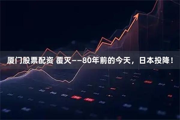 厦门股票配资 覆灭——80年前的今天，日本投降！