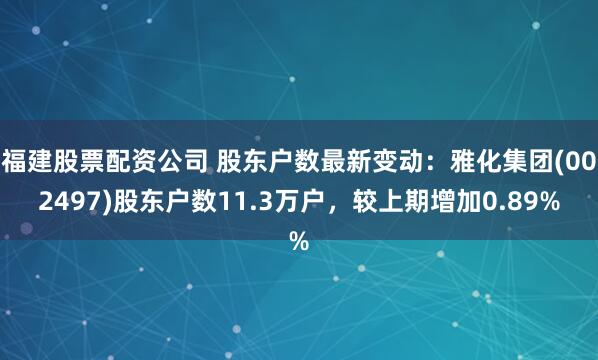 福建股票配资公司 股东户数最新变动：雅化集团(002497)股东户数11.3万户，较上期增加0.89%