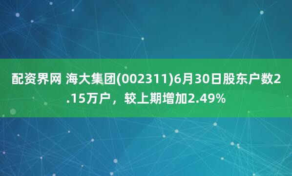 配资界网 海大集团(002311)6月30日股东户数2.15万户，较上期增加2.49%