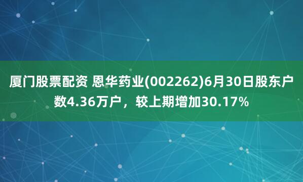厦门股票配资 恩华药业(002262)6月30日股东户数4.36万户，较上期增加30.17%