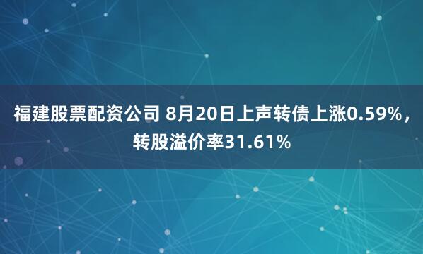 福建股票配资公司 8月20日上声转债上涨0.59%，转股溢价率31.61%