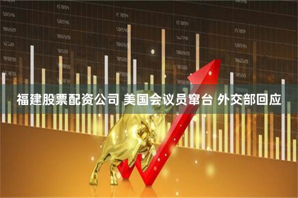 福建股票配资公司 美国会议员窜台 外交部回应