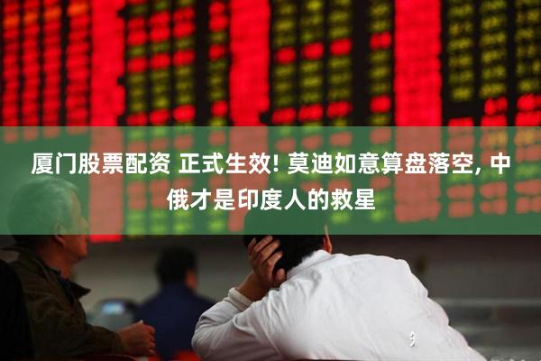 厦门股票配资 正式生效! 莫迪如意算盘落空, 中俄才是印度人的救星