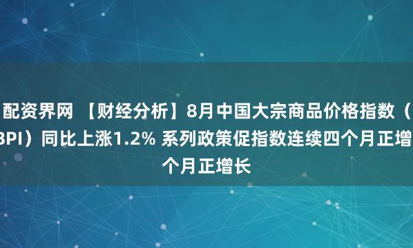 配资界网 【财经分析】8月中国大宗商品价格指数（CBPI）同比上涨1.2% 系列政策促指数连续四个月正增长