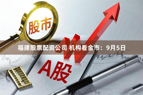 福建股票配资公司 机构看金市：9月5日