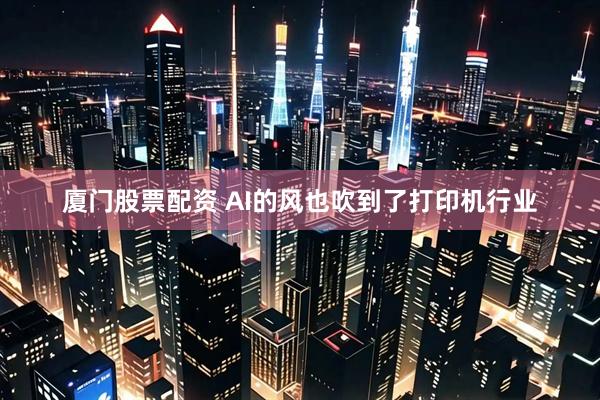 厦门股票配资 AI的风也吹到了打印机行业