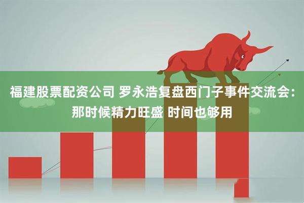 福建股票配资公司 罗永浩复盘西门子事件交流会：那时候精力旺盛 时间也够用