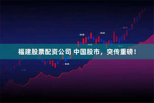 福建股票配资公司 中国股市，突传重磅！