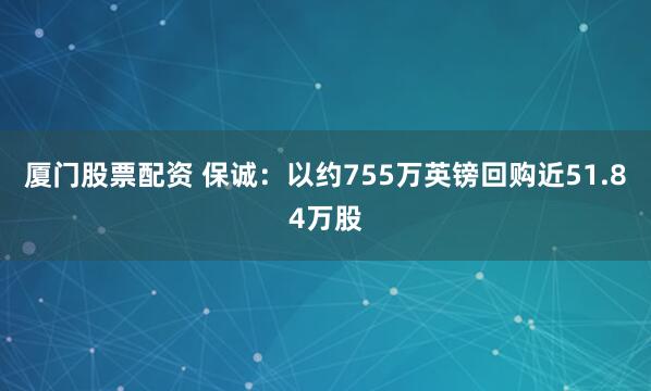 厦门股票配资 保诚：以约755万英镑回购近51.84万股