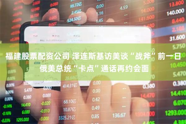 福建股票配资公司 泽连斯基访美谈“战斧”前一日 俄美总统“卡点”通话再约会面
