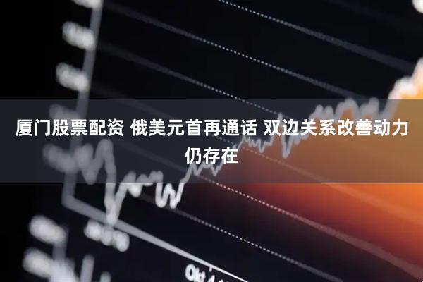 厦门股票配资 俄美元首再通话 双边关系改善动力仍存在
