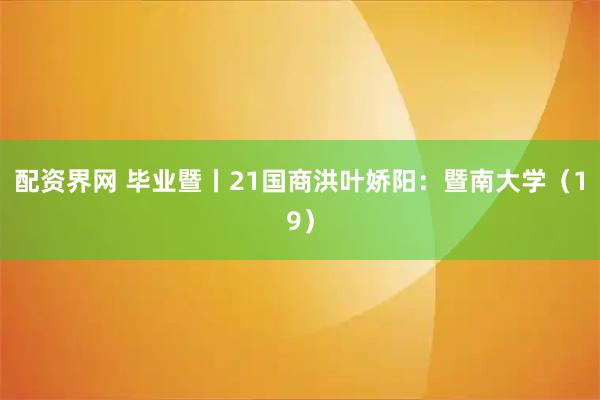 配资界网 毕业暨丨21国商洪叶娇阳：暨南大学（19）