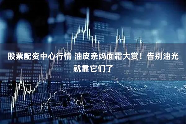 股票配资中心行情 油皮亲妈面霜大赏！告别油光就靠它们了