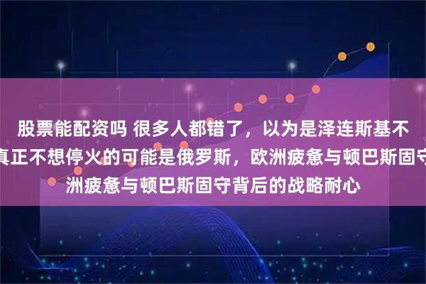 股票能配资吗 很多人都错了，以为是泽连斯基不想停火，实际上真正不想停火的可能是俄罗斯，欧洲疲惫与顿巴斯固守背后的战略耐心
