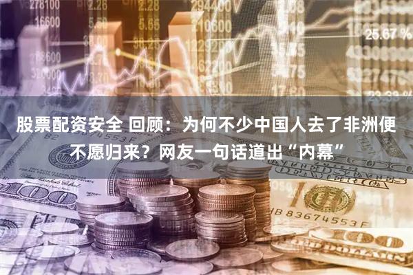 股票配资安全 回顾:为何不少中国人去了非洲便不愿归来?网友一句话道出“内幕”